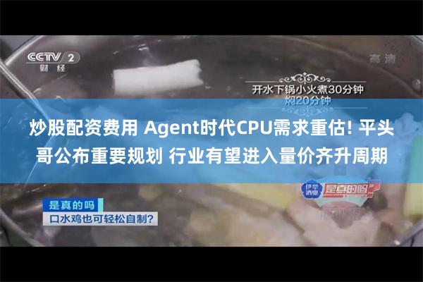 炒股配资费用 Agent时代CPU需求重估! 平头哥公布重要规划 行业有望进入量价齐升周期