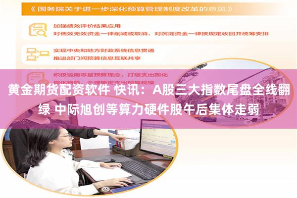黄金期货配资软件 快讯：A股三大指数尾盘全线翻绿 中际旭创等算力硬件股午后集体走弱
