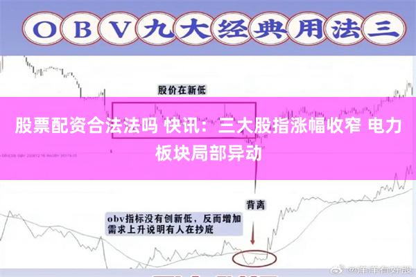 股票配资合法法吗 快讯：三大股指涨幅收窄 电力板块局部异动