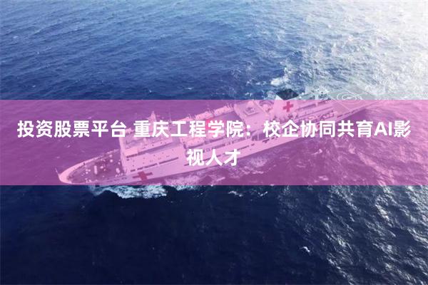 投资股票平台 重庆工程学院：校企协同共育AI影视人才