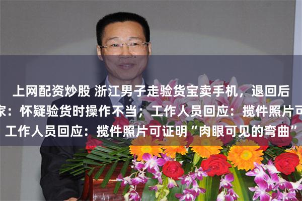 上网配资炒股 浙江男子走验货宝卖手机，退回后机身弯曲超3毫米，卖家：怀疑验货时操作不当；工作人员回应：揽件照片可证明“肉眼可见的弯曲”