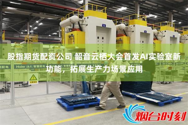 股指期货配资公司 韶音云栖大会首发AI实验室新功能，拓展生产力场景应用