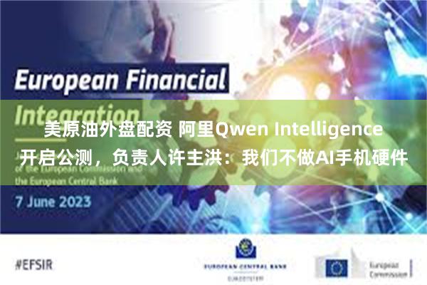 美原油外盘配资 阿里Qwen Intelligence开启公测，负责人许主洪：我们不做AI手机硬件