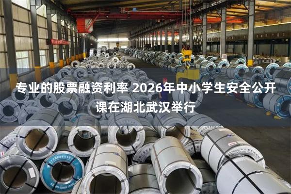 专业的股票融资利率 2026年中小学生安全公开课在湖北武汉举行