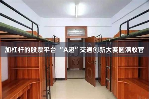加杠杆的股票平台 “A超”交通创新大赛圆满收官